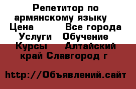 Репетитор по армянскому языку  › Цена ­ 800 - Все города Услуги » Обучение. Курсы   . Алтайский край,Славгород г.